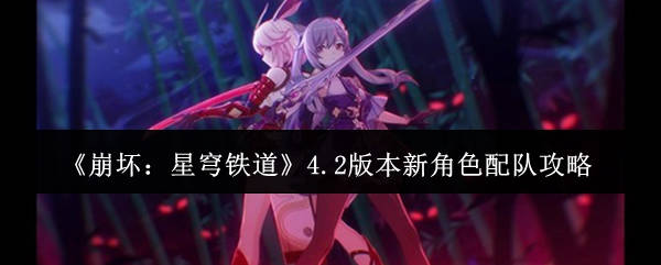 《崩坏:星穹铁道》4.2版本新角色配队攻略 《崩坏:星穹铁道》4.2版本新角色配队攻略